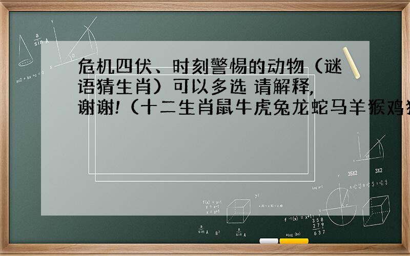 危机四伏、时刻警惕的动物（谜语猜生肖）可以多选 请解释,谢谢!（十二生肖鼠牛虎兔龙蛇马羊猴鸡狗猪）