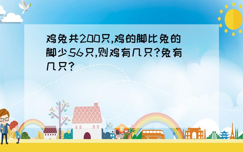 鸡兔共200只,鸡的脚比兔的脚少56只,则鸡有几只?兔有几只?