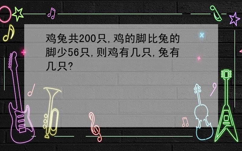 鸡兔共200只,鸡的脚比兔的脚少56只,则鸡有几只,兔有几只?