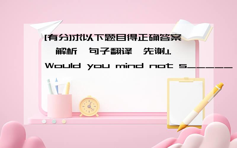 [有分]求以下题目得正确答案,解析,句子翻译,先谢.1.Would you mind not s_____ on the