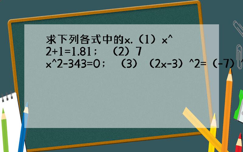 求下列各式中的x.（1）x^2+1=1.81； （2）7x^2-343=0； （3）（2x-3）^2=（-7）^2.