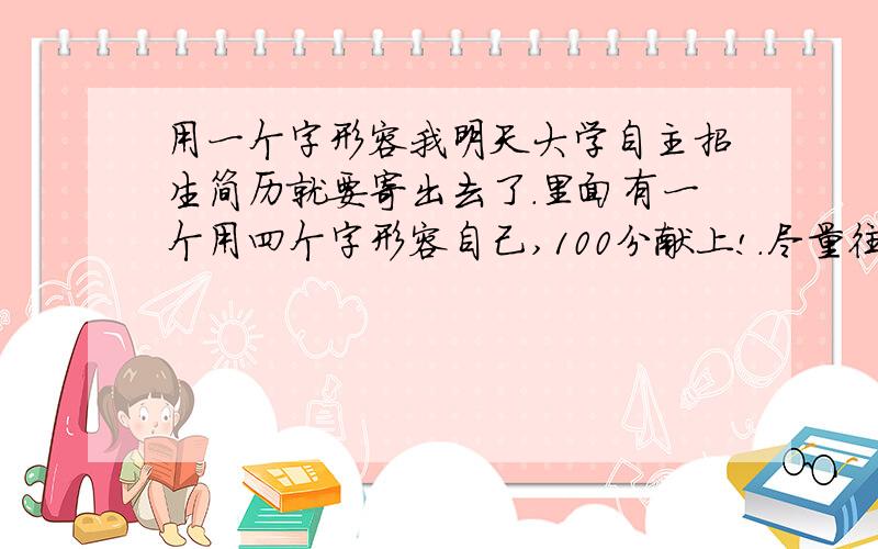 用一个字形容我明天大学自主招生简历就要寄出去了.里面有一个用四个字形容自己,100分献上!.尽量往好的方面写.只要别天花