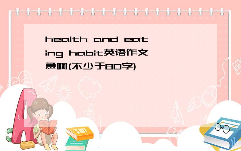 health and eating habit英语作文,急啊(不少于80字)