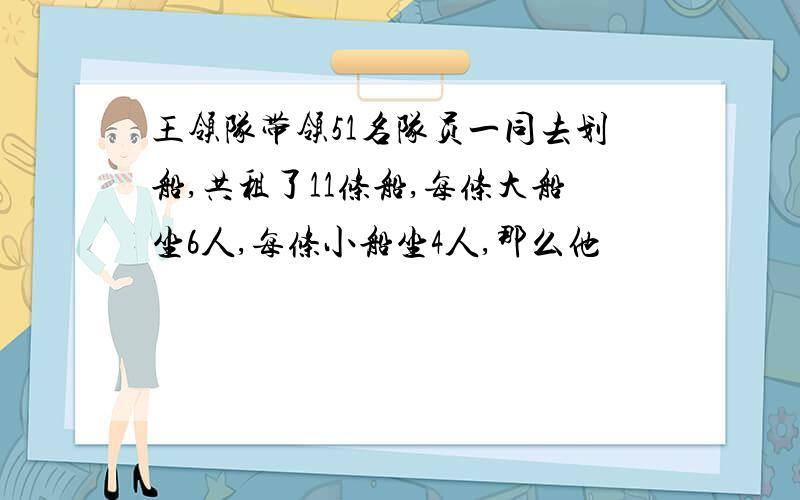 王领队带领51名队员一同去划船,共租了11条船,每条大船坐6人,每条小船坐4人,那么他