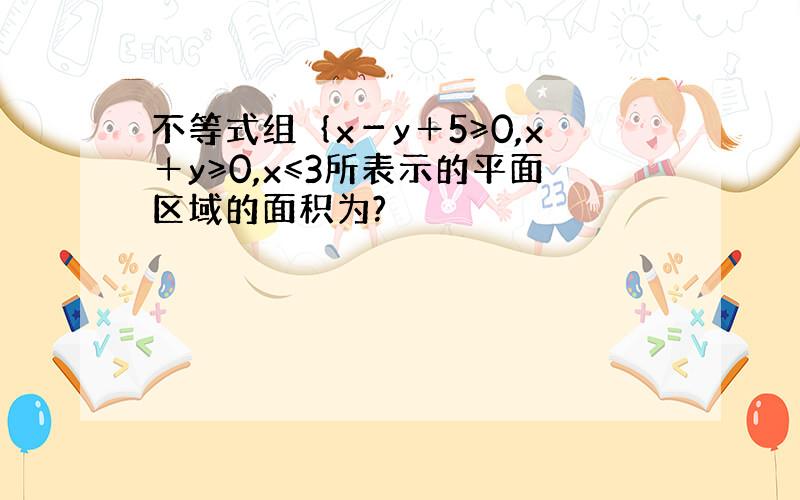 不等式组｛x－y＋5≥0,x＋y≥0,x≤3所表示的平面区域的面积为?