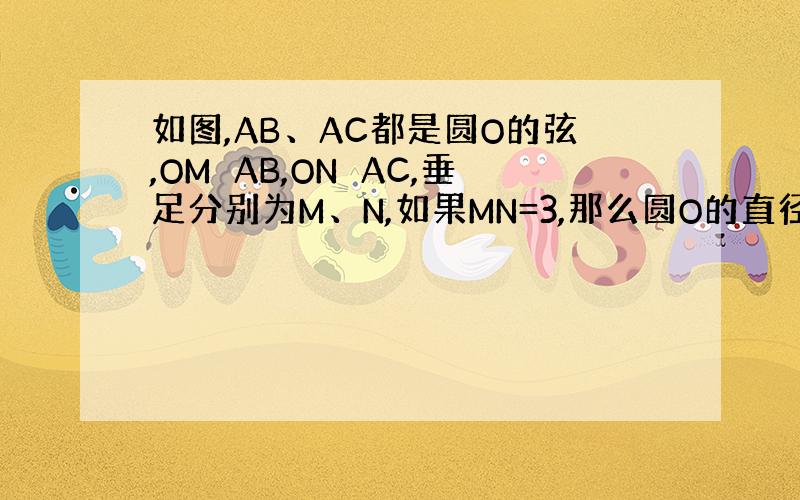 如图,AB、AC都是圆O的弦,OM⊥AB,ON⊥AC,垂足分别为M、N,如果MN=3,那么圆O的直径为?