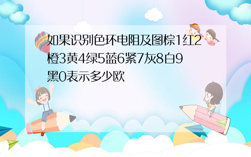 如果识别色环电阻及图棕1红2橙3黄4绿5蓝6紧7灰8白9黑0表示多少欧