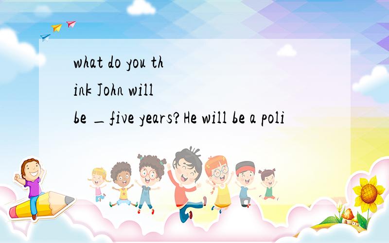 what do you think John will be _five years?He will be a poli