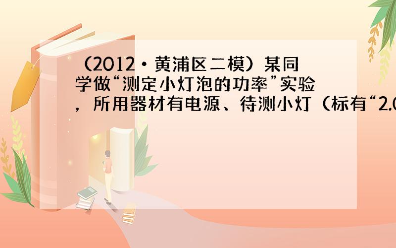 （2012•黄浦区二模）某同学做“测定小灯泡的功率”实验，所用器材有电源、待测小灯（标有“2.0V”字样、额定功率在0.