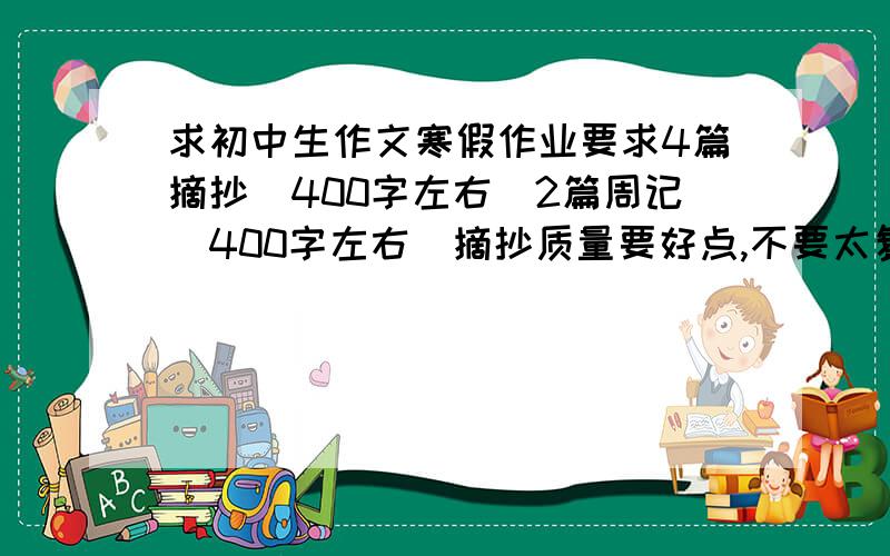 求初中生作文寒假作业要求4篇摘抄（400字左右）2篇周记（400字左右）摘抄质量要好点,不要太复杂难背,周记要符合实际,