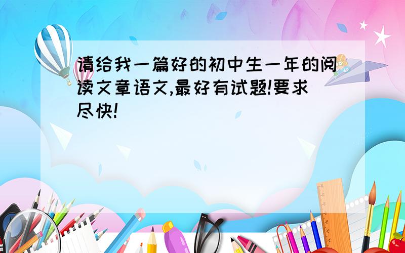 请给我一篇好的初中生一年的阅读文章语文,最好有试题!要求尽快!