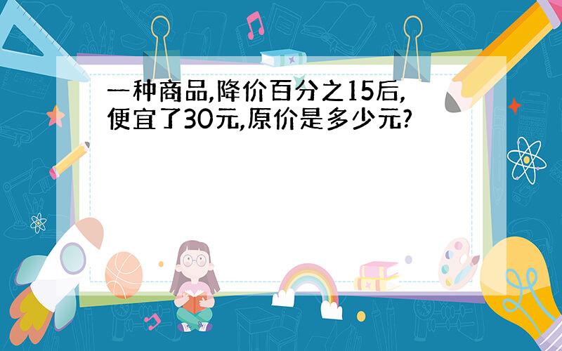 一种商品,降价百分之15后,便宜了30元,原价是多少元?