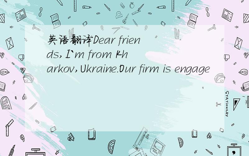 英语翻译Dear friends,I`m from Kharkov,Ukraine.Our firm is engage