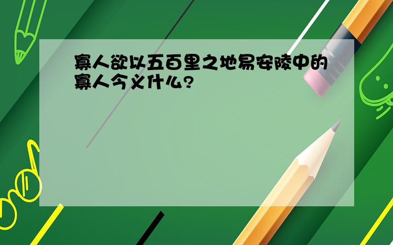 寡人欲以五百里之地易安陵中的寡人今义什么?