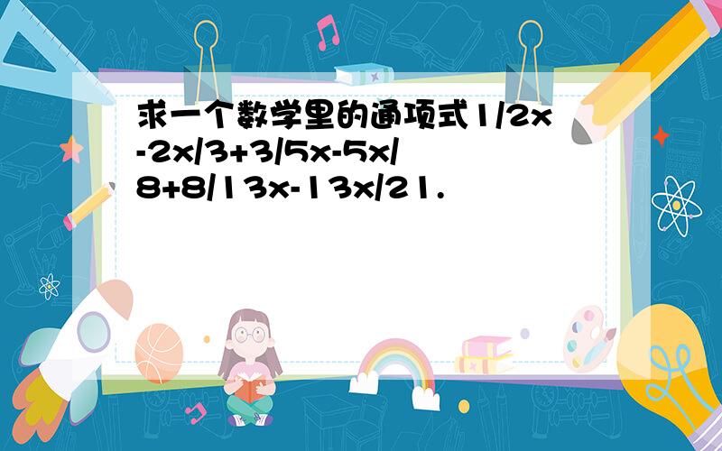 求一个数学里的通项式1/2x-2x/3+3/5x-5x/8+8/13x-13x/21.