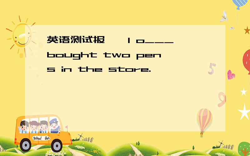 英语测试报……I o___ bought two pens in the store.