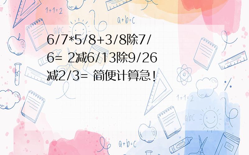 6/7*5/8+3/8除7/6= 2减6/13除9/26减2/3= 简便计算急!