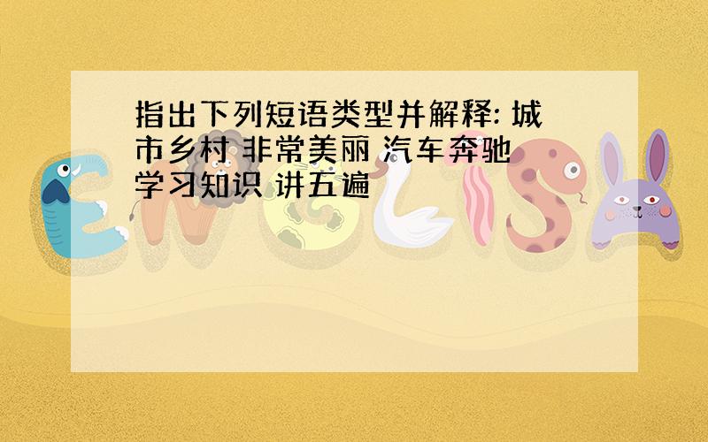 指出下列短语类型并解释: 城市乡村 非常美丽 汽车奔驰 学习知识 讲五遍