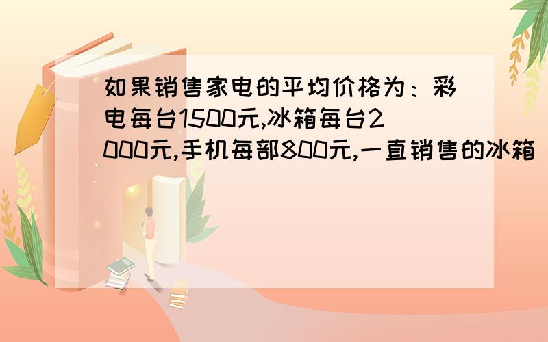 如果销售家电的平均价格为：彩电每台1500元,冰箱每台2000元,手机每部800元,一直销售的冰箱（含冰柜）数