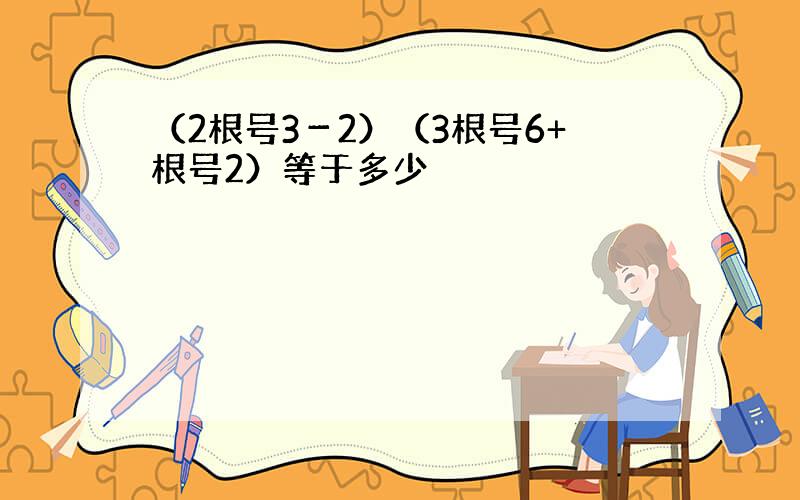 （2根号3－2）（3根号6+根号2）等于多少