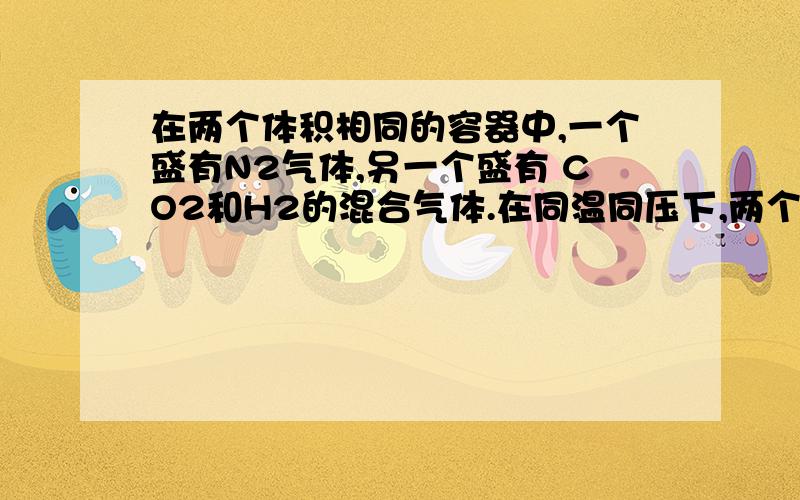 在两个体积相同的容器中,一个盛有N2气体,另一个盛有 CO2和H2的混合气体.在同温同压下,两个容器中的气体一定具有相同