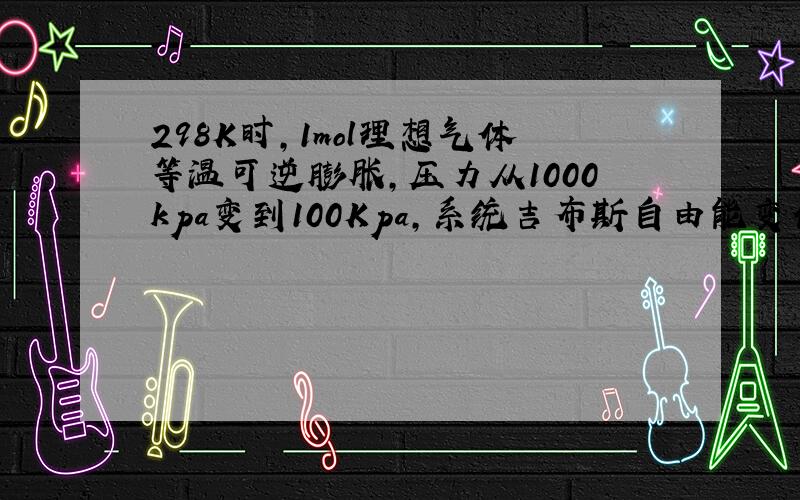 298K时,1mol理想气体等温可逆膨胀,压力从1000kpa变到100Kpa,系统吉布斯自由能变化多少?我是利用热力学