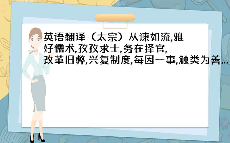 英语翻译（太宗）从谏如流,雅好儒术,孜孜求士,务在择官,改革旧弊,兴复制度,每因一事,触类为善.……深恶官吏贪浊,有枉法