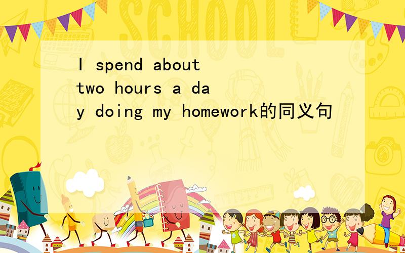 I spend about two hours a day doing my homework的同义句