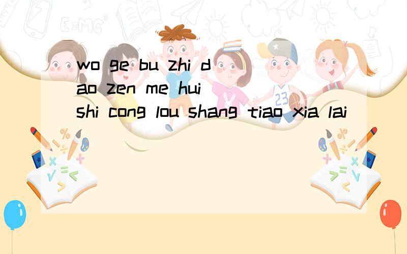 wo ge bu zhi dao zen me hui shi cong lou shang tiao xia lai