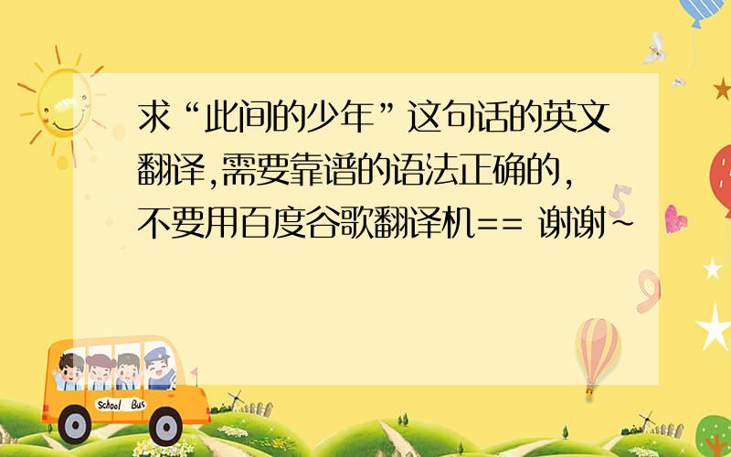 求“此间的少年”这句话的英文翻译,需要靠谱的语法正确的,不要用百度谷歌翻译机== 谢谢~