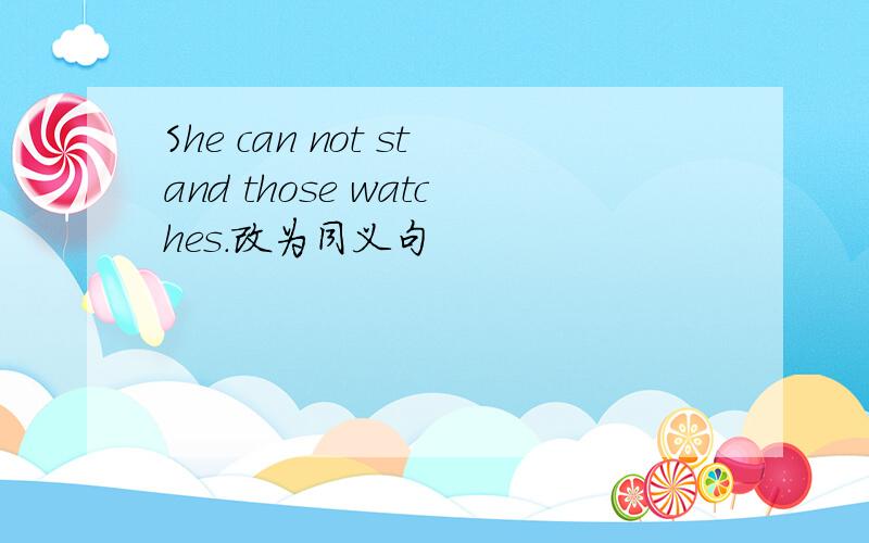 She can not stand those watches.改为同义句