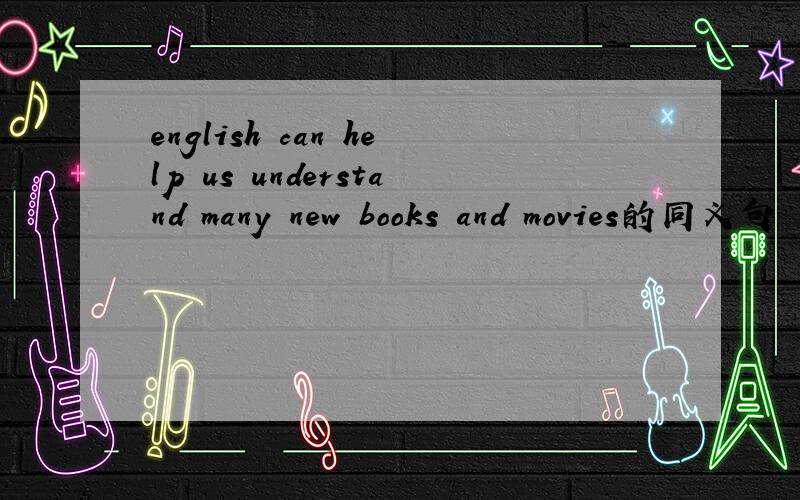 english can help us understand many new books and movies的同义句