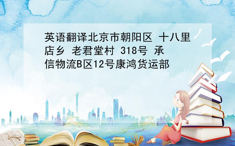 英语翻译北京市朝阳区 十八里店乡 老君堂村 318号 承信物流B区12号康鸿货运部