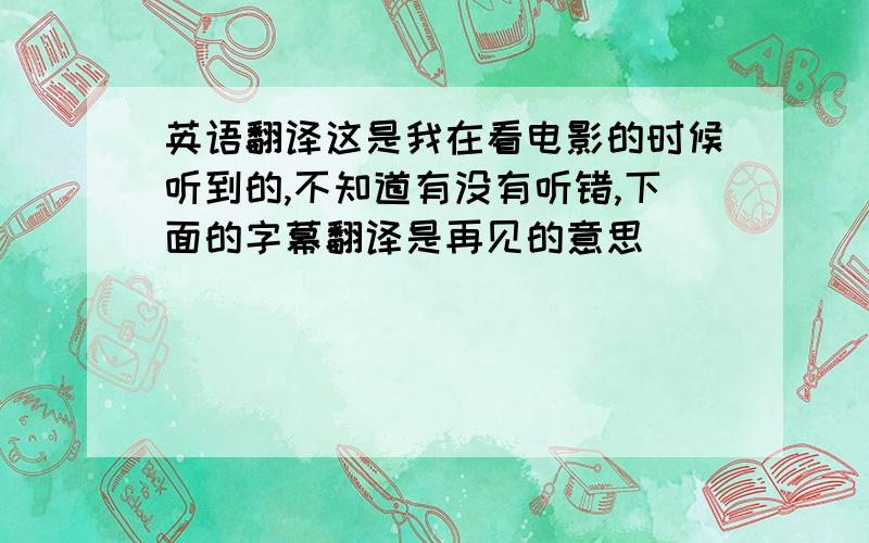 英语翻译这是我在看电影的时候听到的,不知道有没有听错,下面的字幕翻译是再见的意思