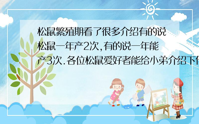 松鼠繁殖期看了很多介绍有的说松鼠一年产2次,有的说一年能产3次.各位松鼠爱好者能给小弟介绍下什么种类的松鼠产2次,又是什