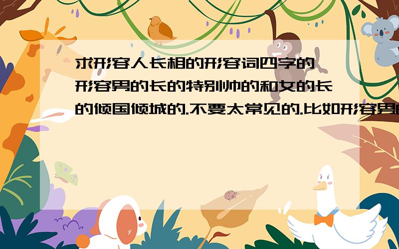 求形容人长相的形容词四字的,形容男的长的特别帅的和女的长的倾国倾城的.不要太常见的.比如形容男的：星眉剑目,皓齿红唇 形