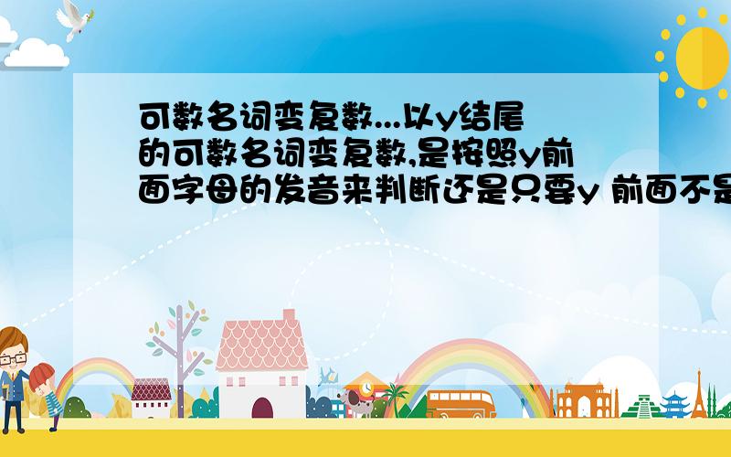 可数名词变复数...以y结尾的可数名词变复数,是按照y前面字母的发音来判断还是只要y 前面不是a e i o u中的任意