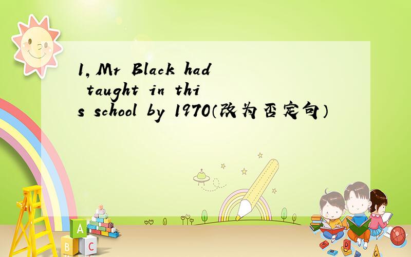 1,Mr Black had taught in this school by 1970（改为否定句）