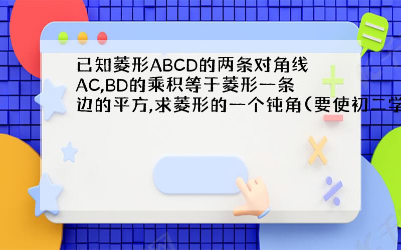 已知菱形ABCD的两条对角线AC,BD的乘积等于菱形一条边的平方,求菱形的一个钝角(要使初二学生能看懂）谢谢!