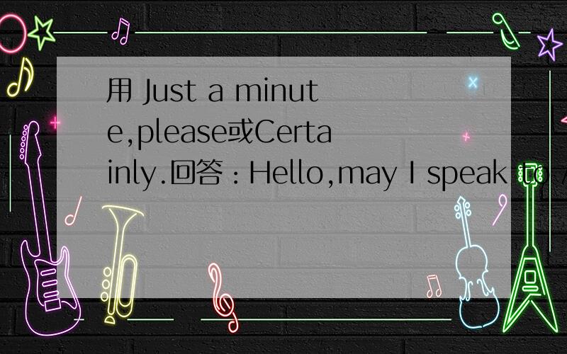 用 Just a minute,please或Certainly.回答：Hello,may I speak to Apr