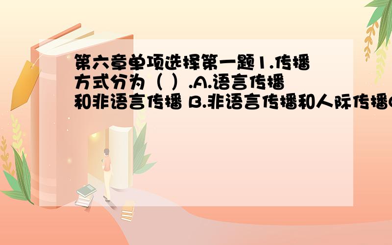 第六章单项选择第一题1.传播方式分为（ ）.A.语言传播和非语言传播 B.非语言传播和人际传播C.人际传播和媒介传播 D