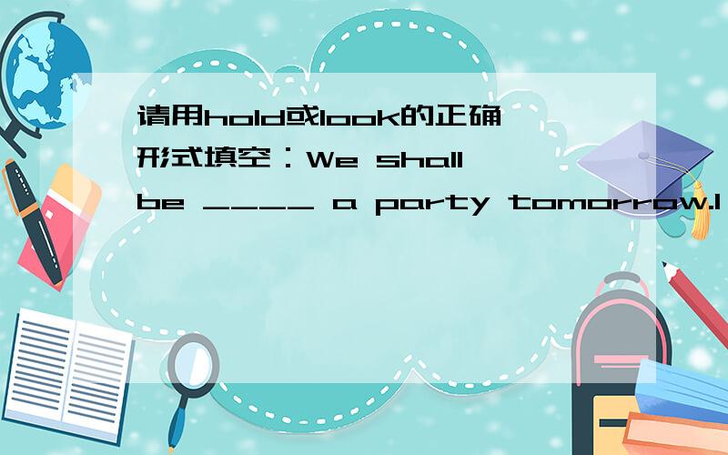 请用hold或look的正确形式填空：We shall be ____ a party tomorrow.I am __