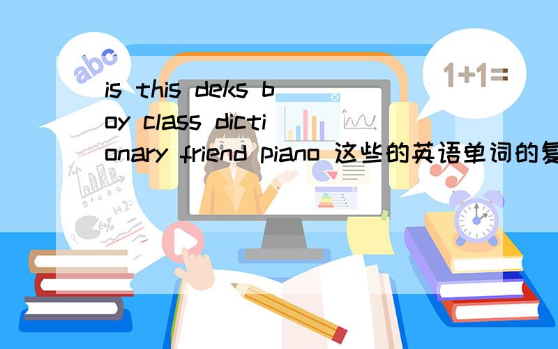 is this deks boy class dictionary friend piano 这些的英语单词的复数形式