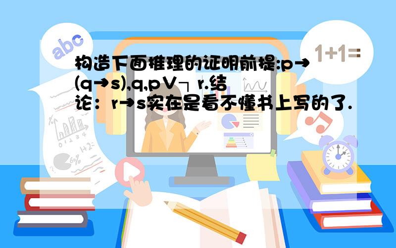 构造下面推理的证明前提:p→(q→s),q,p∨┐r.结论：r→s实在是看不懂书上写的了.