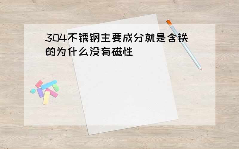 304不锈钢主要成分就是含铁的为什么没有磁性