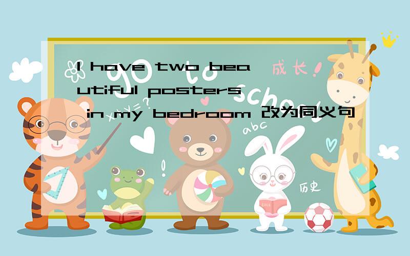 I have two beautiful posters in my bedroom 改为同义句