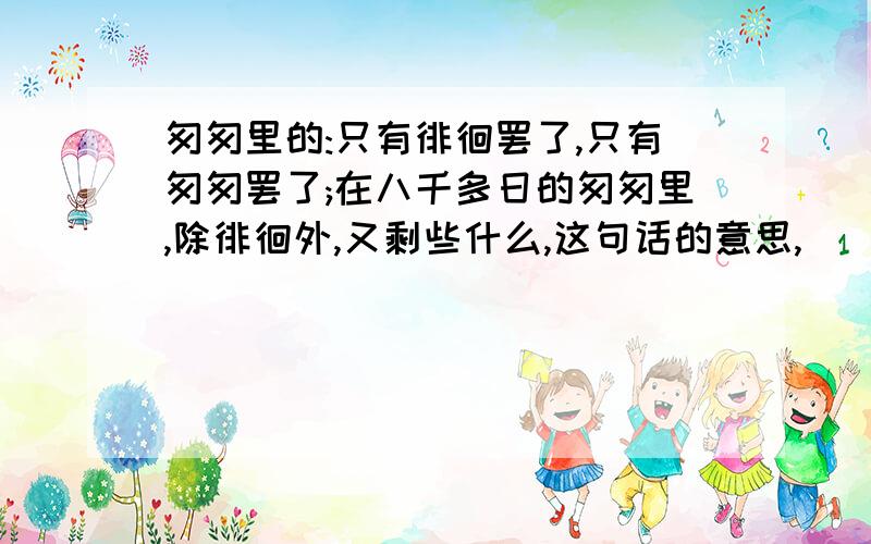 匆匆里的:只有徘徊罢了,只有匆匆罢了;在八千多日的匆匆里,除徘徊外,又剩些什么,这句话的意思,