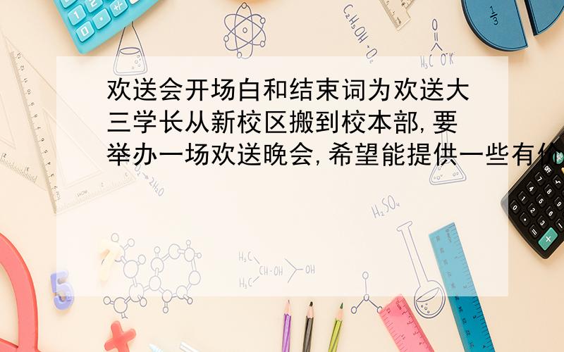 欢送会开场白和结束词为欢送大三学长从新校区搬到校本部,要举办一场欢送晚会,希望能提供一些有价值的 比较创新的开场白和结束