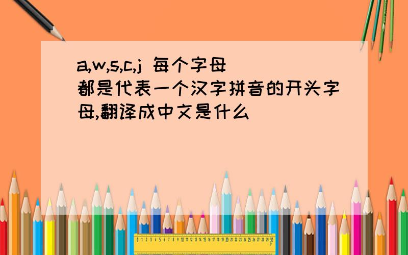 a,w,s,c,j 每个字母都是代表一个汉字拼音的开头字母,翻译成中文是什么