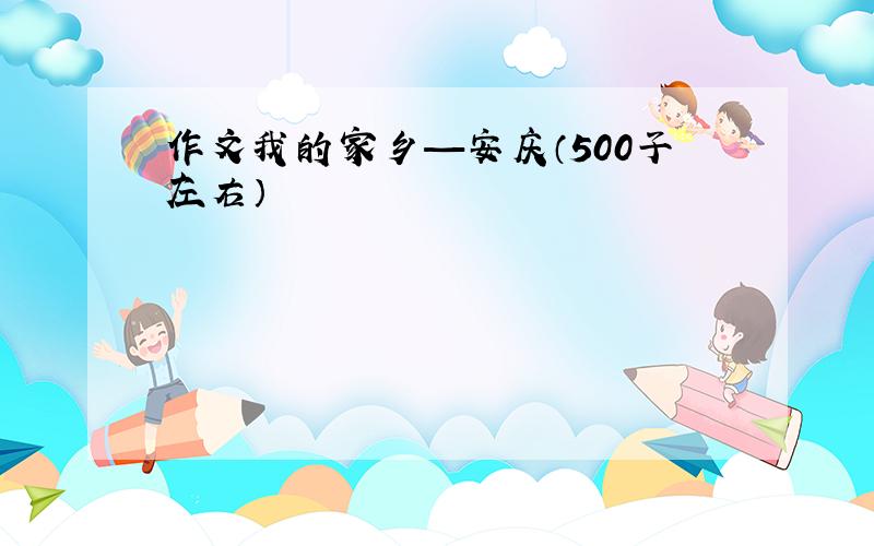 作文我的家乡—安庆（500子左右）